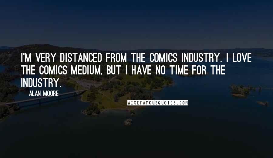 Alan Moore Quotes: I'm very distanced from the comics industry. I love the comics medium, but I have no time for the industry.