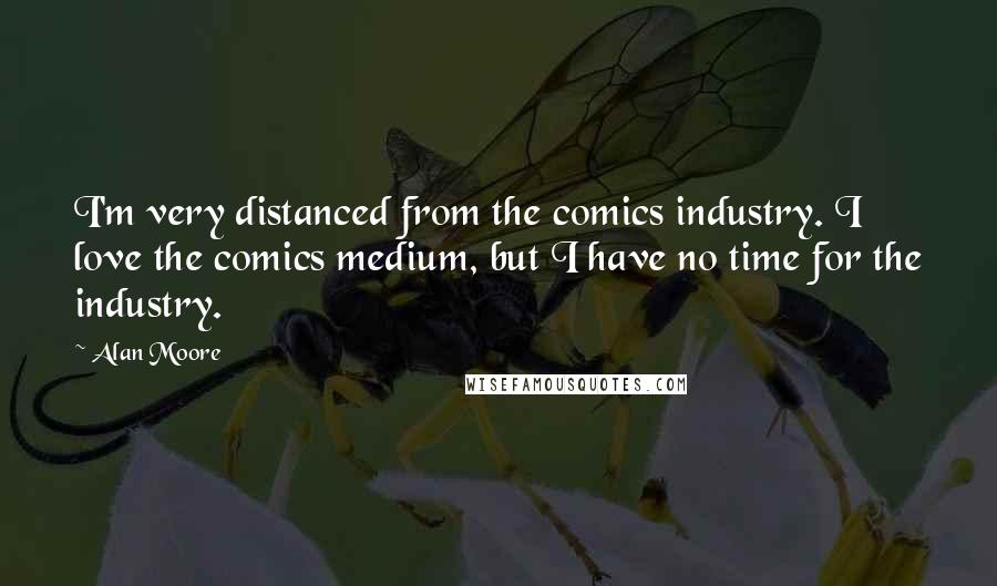 Alan Moore Quotes: I'm very distanced from the comics industry. I love the comics medium, but I have no time for the industry.