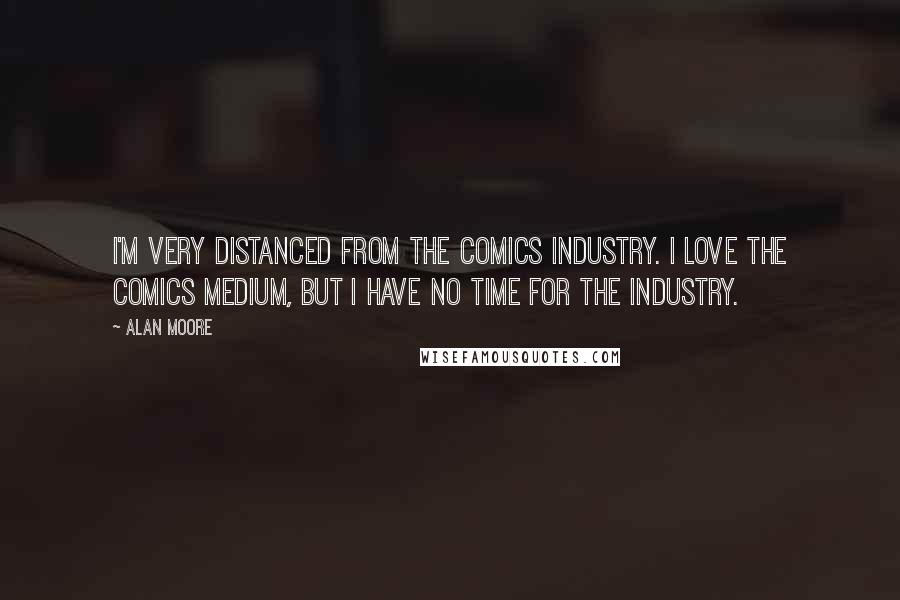 Alan Moore Quotes: I'm very distanced from the comics industry. I love the comics medium, but I have no time for the industry.