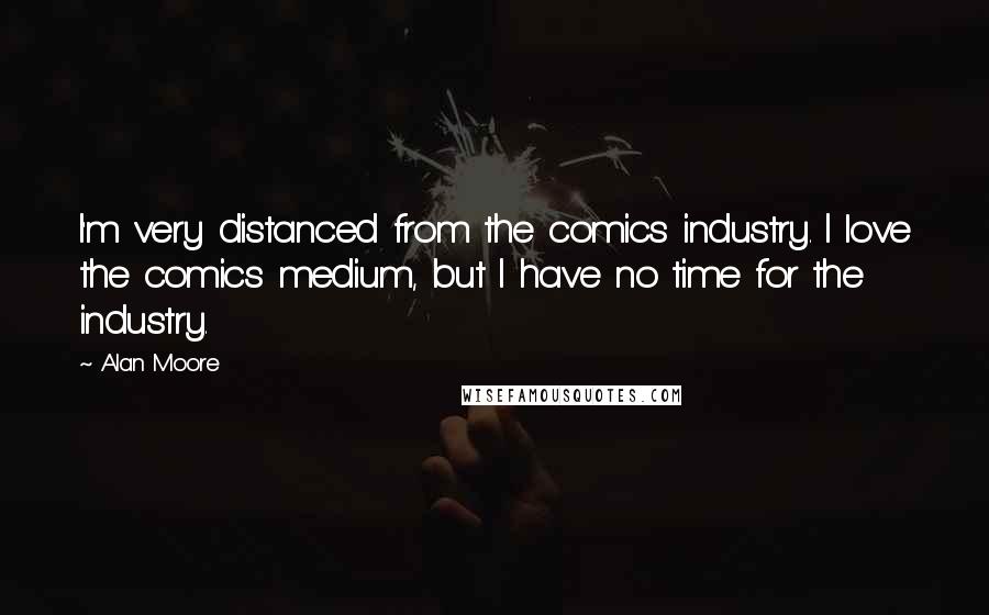 Alan Moore Quotes: I'm very distanced from the comics industry. I love the comics medium, but I have no time for the industry.