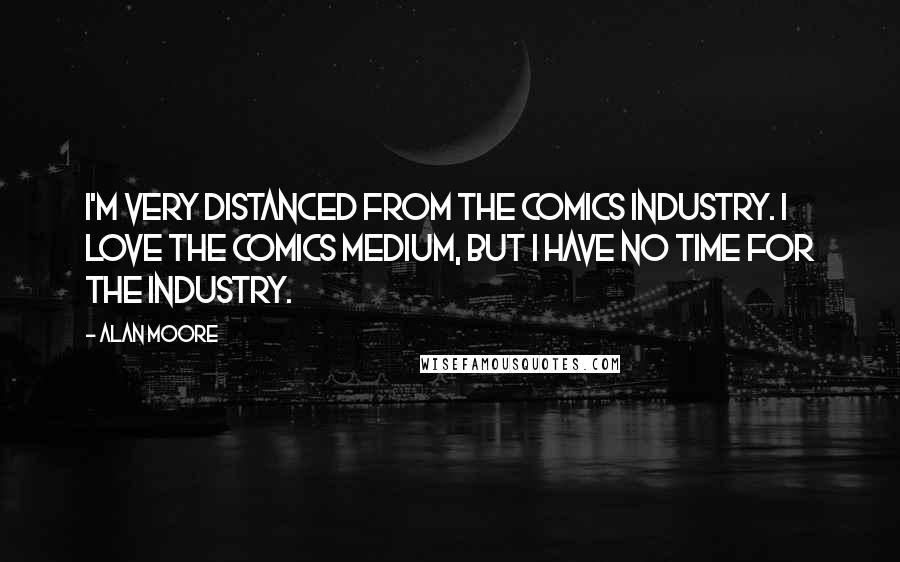 Alan Moore Quotes: I'm very distanced from the comics industry. I love the comics medium, but I have no time for the industry.