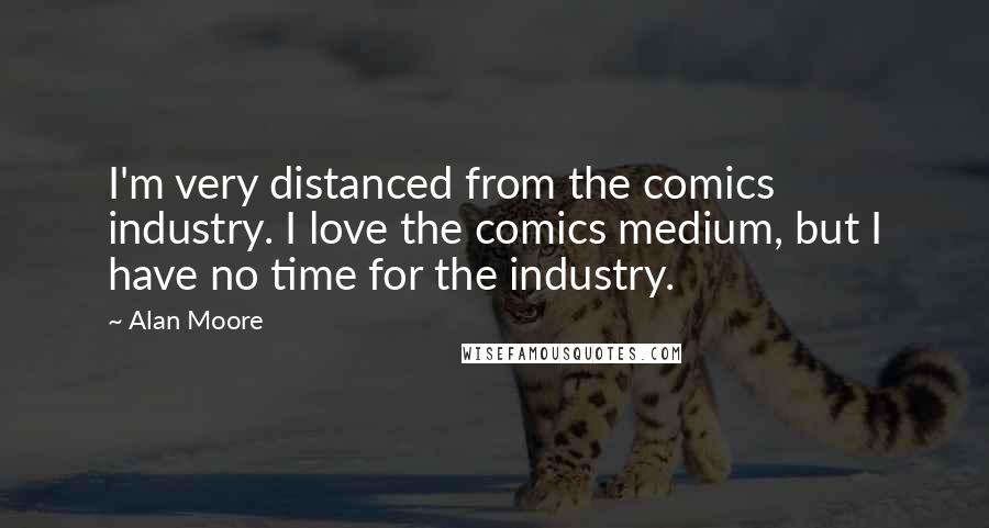 Alan Moore Quotes: I'm very distanced from the comics industry. I love the comics medium, but I have no time for the industry.
