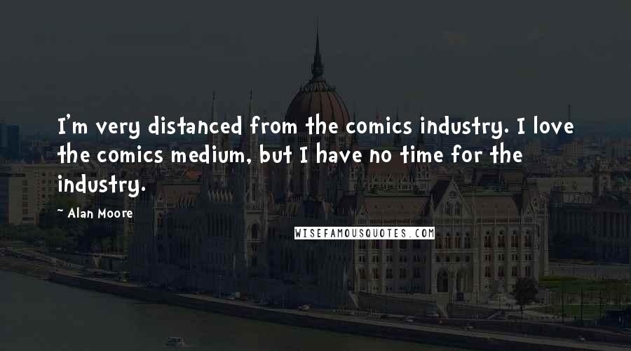 Alan Moore Quotes: I'm very distanced from the comics industry. I love the comics medium, but I have no time for the industry.