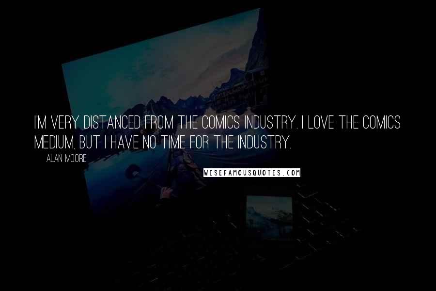 Alan Moore Quotes: I'm very distanced from the comics industry. I love the comics medium, but I have no time for the industry.