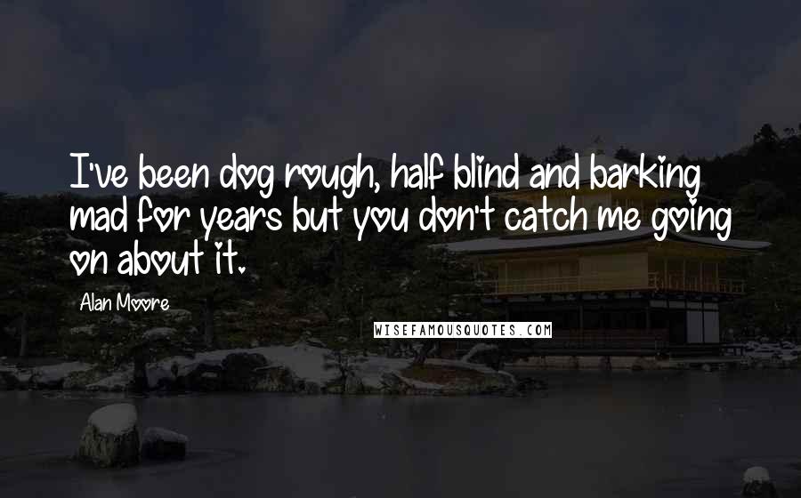 Alan Moore Quotes: I've been dog rough, half blind and barking mad for years but you don't catch me going on about it.