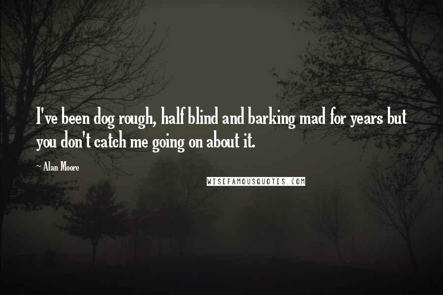 Alan Moore Quotes: I've been dog rough, half blind and barking mad for years but you don't catch me going on about it.