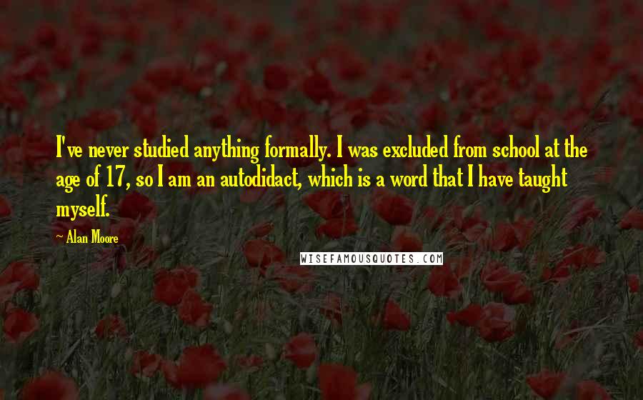 Alan Moore Quotes: I've never studied anything formally. I was excluded from school at the age of 17, so I am an autodidact, which is a word that I have taught myself.