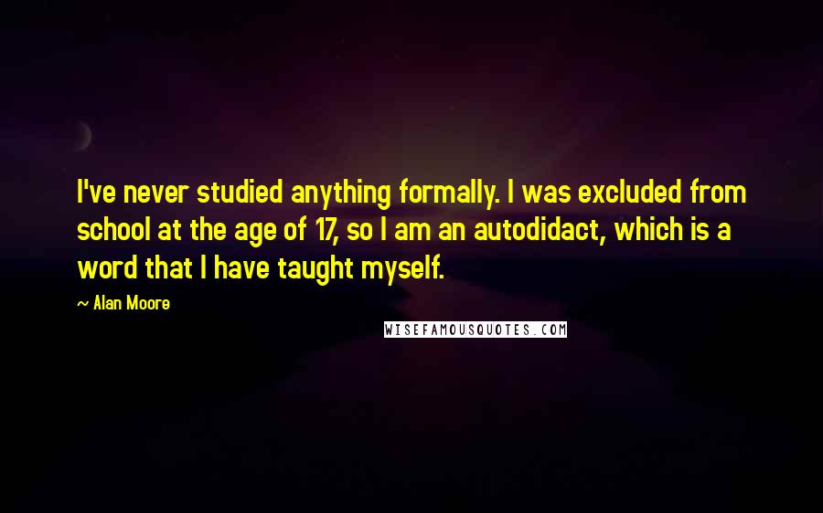 Alan Moore Quotes: I've never studied anything formally. I was excluded from school at the age of 17, so I am an autodidact, which is a word that I have taught myself.