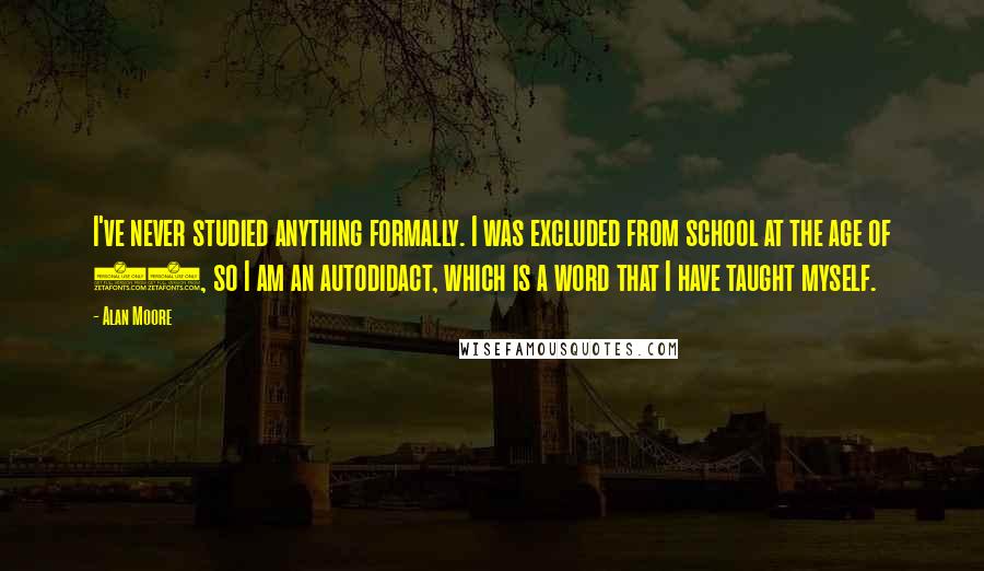 Alan Moore Quotes: I've never studied anything formally. I was excluded from school at the age of 17, so I am an autodidact, which is a word that I have taught myself.