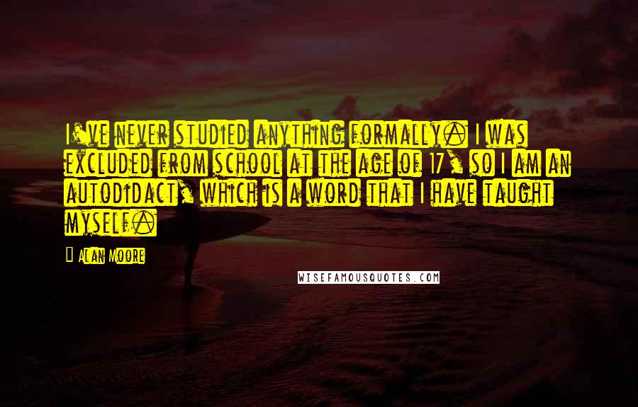 Alan Moore Quotes: I've never studied anything formally. I was excluded from school at the age of 17, so I am an autodidact, which is a word that I have taught myself.