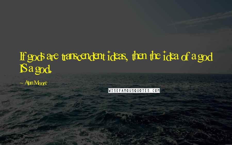 Alan Moore Quotes: If gods are transcendent ideas, then the idea of a god IS a god.