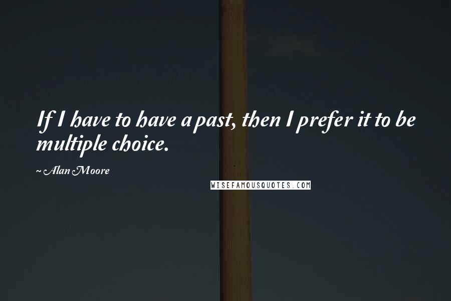 Alan Moore Quotes: If I have to have a past, then I prefer it to be multiple choice.