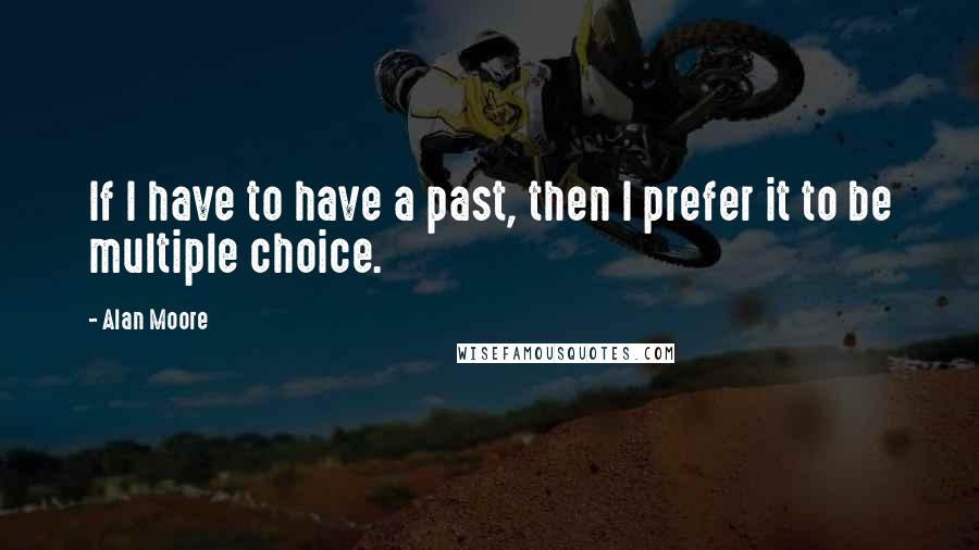 Alan Moore Quotes: If I have to have a past, then I prefer it to be multiple choice.