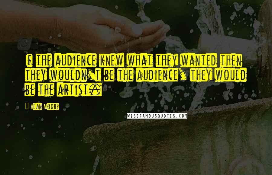 Alan Moore Quotes: If the audience knew what they wanted then they wouldn't be the audience, they would be the artist.