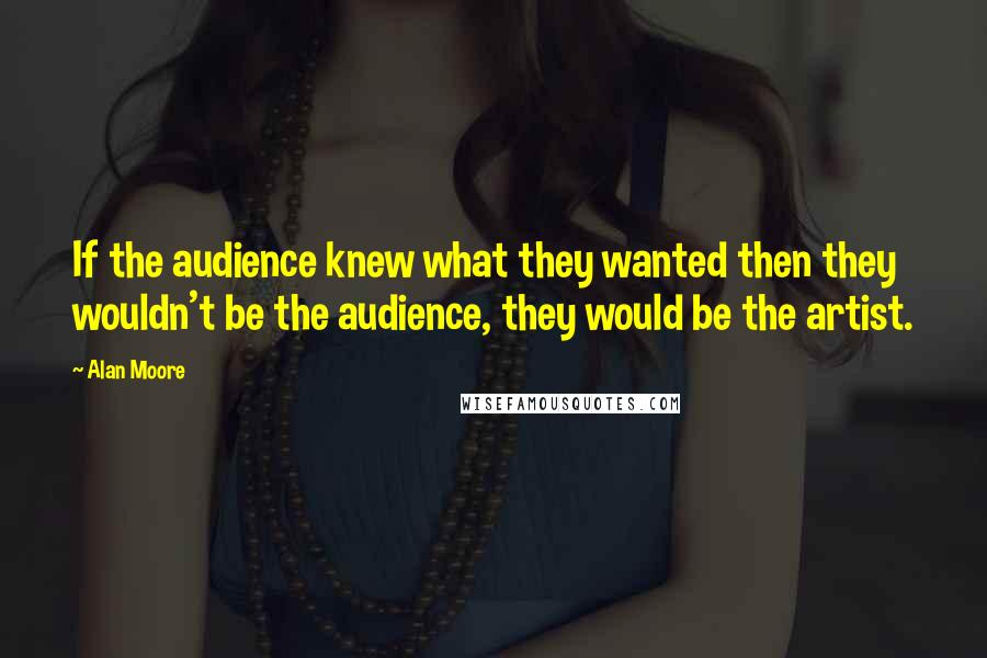 Alan Moore Quotes: If the audience knew what they wanted then they wouldn't be the audience, they would be the artist.