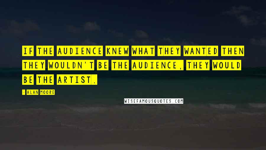 Alan Moore Quotes: If the audience knew what they wanted then they wouldn't be the audience, they would be the artist.