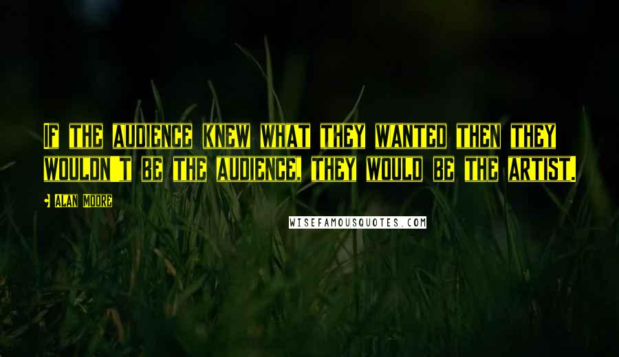 Alan Moore Quotes: If the audience knew what they wanted then they wouldn't be the audience, they would be the artist.