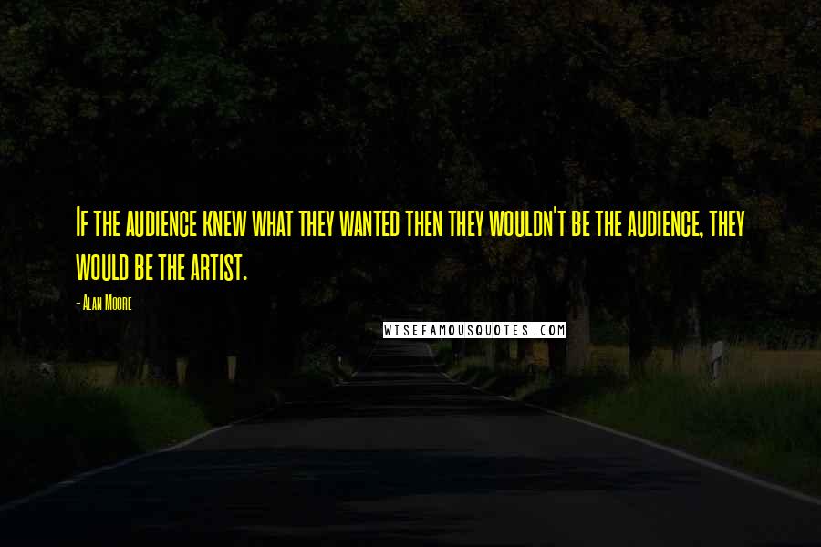 Alan Moore Quotes: If the audience knew what they wanted then they wouldn't be the audience, they would be the artist.