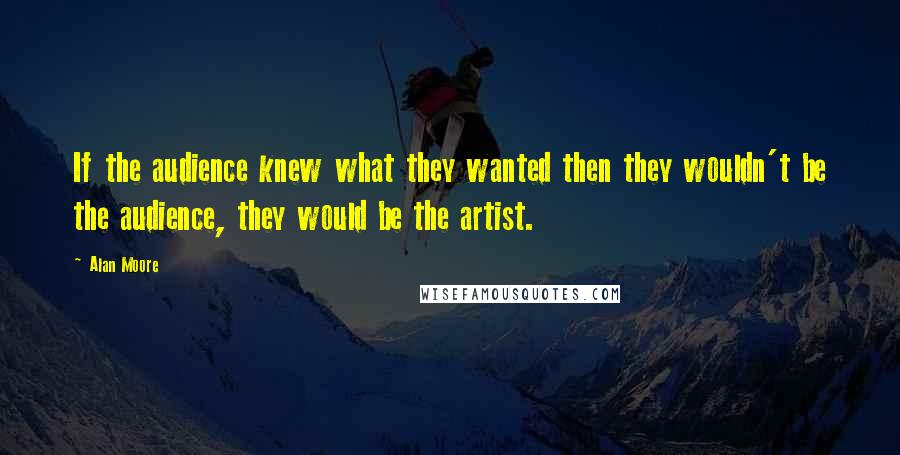 Alan Moore Quotes: If the audience knew what they wanted then they wouldn't be the audience, they would be the artist.