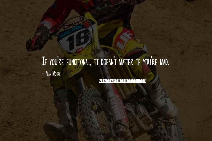 Alan Moore Quotes: If you're functional, it doesn't matter if you're mad.