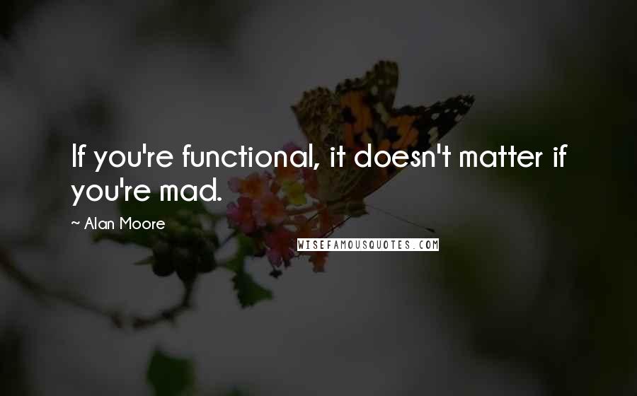 Alan Moore Quotes: If you're functional, it doesn't matter if you're mad.