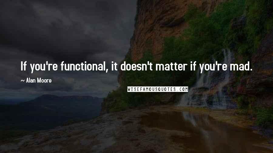 Alan Moore Quotes: If you're functional, it doesn't matter if you're mad.
