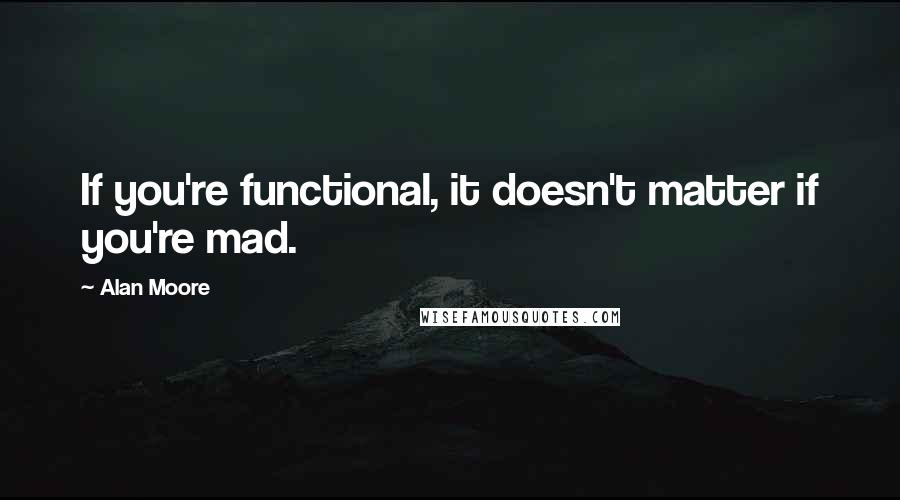 Alan Moore Quotes: If you're functional, it doesn't matter if you're mad.