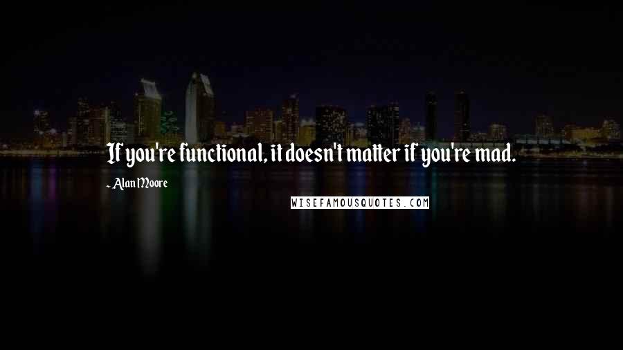 Alan Moore Quotes: If you're functional, it doesn't matter if you're mad.