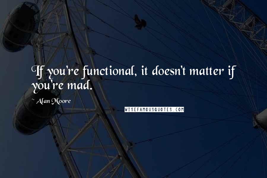 Alan Moore Quotes: If you're functional, it doesn't matter if you're mad.