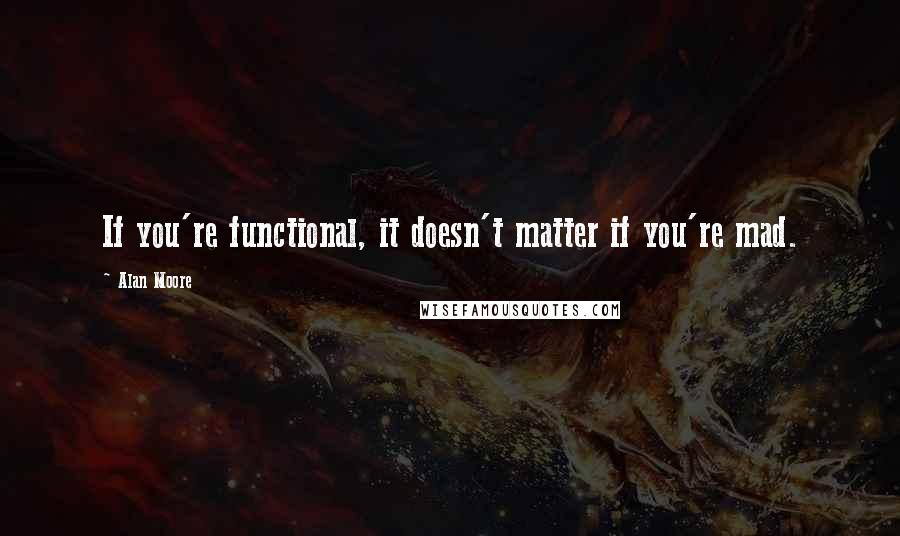 Alan Moore Quotes: If you're functional, it doesn't matter if you're mad.
