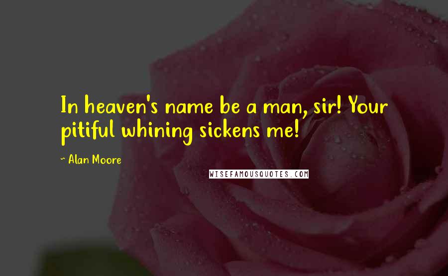Alan Moore Quotes: In heaven's name be a man, sir! Your pitiful whining sickens me!