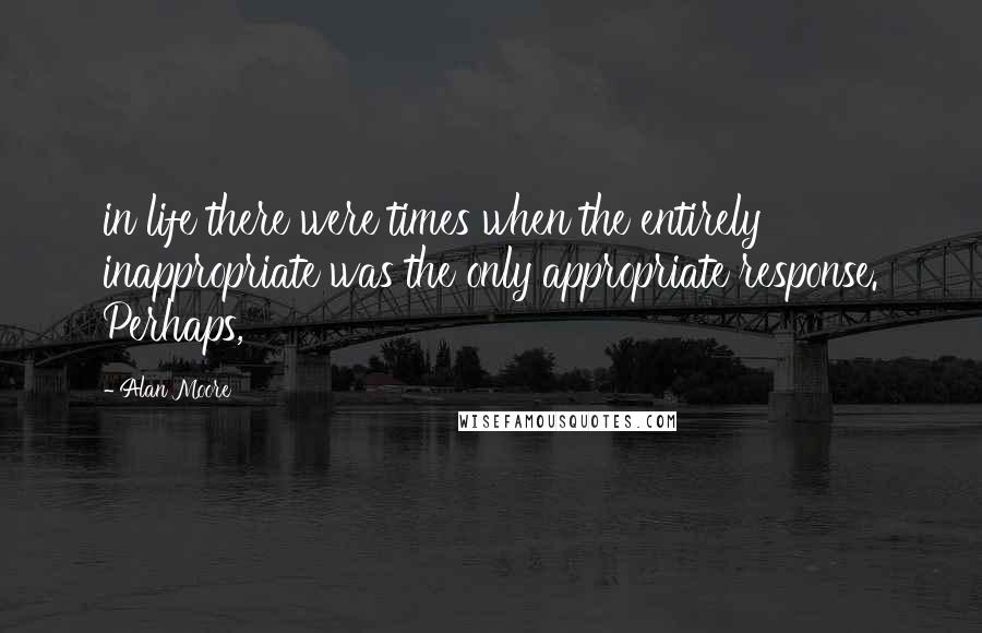 Alan Moore Quotes: in life there were times when the entirely inappropriate was the only appropriate response. Perhaps,