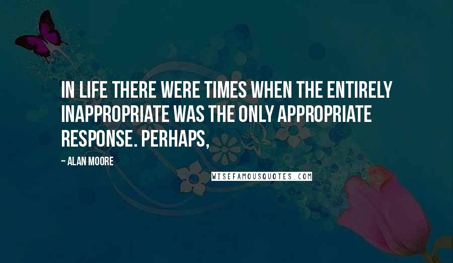 Alan Moore Quotes: in life there were times when the entirely inappropriate was the only appropriate response. Perhaps,