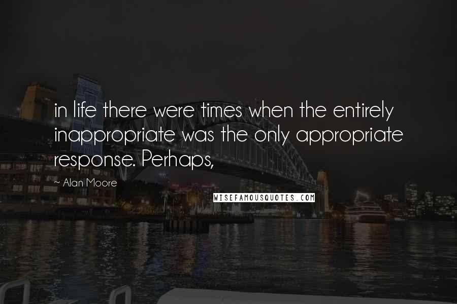 Alan Moore Quotes: in life there were times when the entirely inappropriate was the only appropriate response. Perhaps,