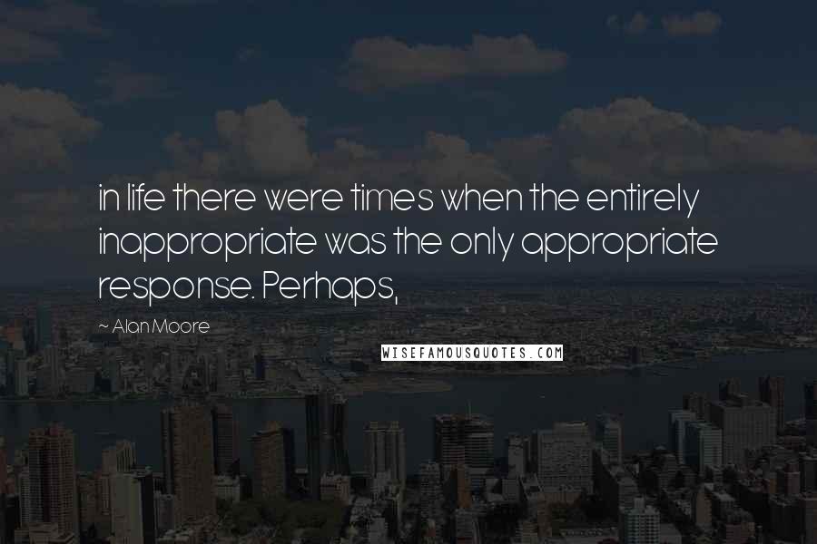 Alan Moore Quotes: in life there were times when the entirely inappropriate was the only appropriate response. Perhaps,