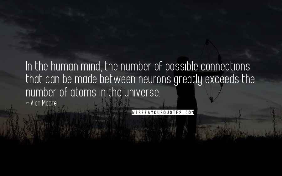 Alan Moore Quotes: In the human mind, the number of possible connections that can be made between neurons greatly exceeds the number of atoms in the universe.