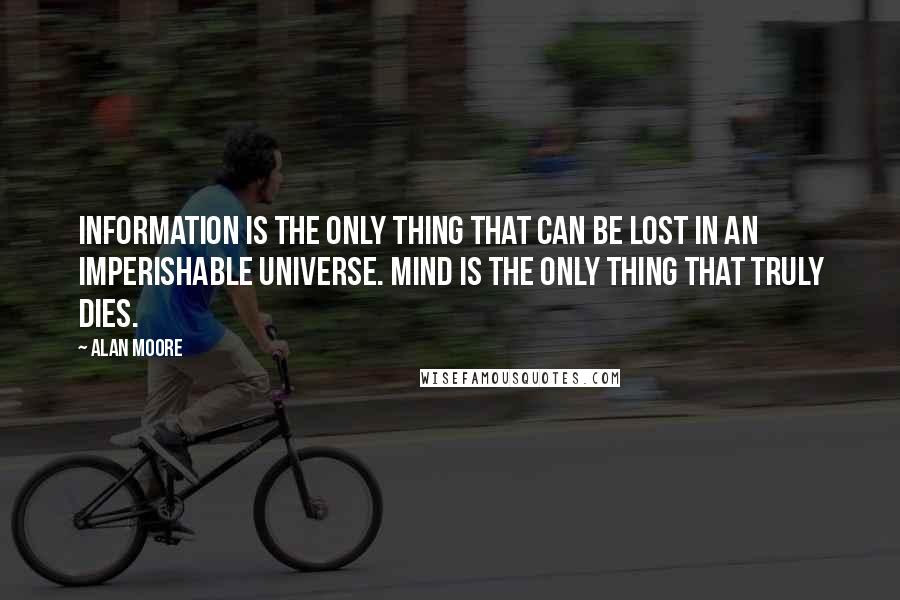 Alan Moore Quotes: Information is the only thing that can be lost in an imperishable universe. Mind is the only thing that truly dies.