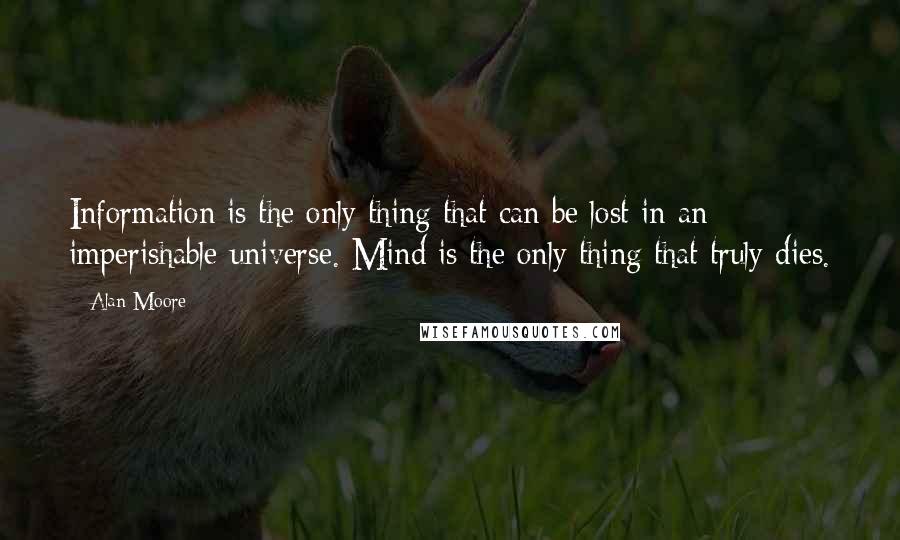 Alan Moore Quotes: Information is the only thing that can be lost in an imperishable universe. Mind is the only thing that truly dies.