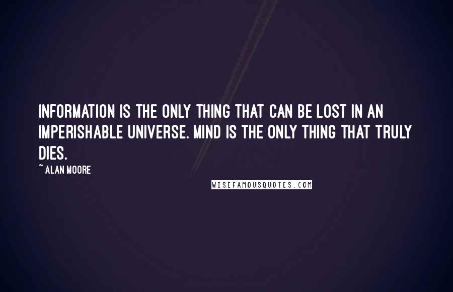 Alan Moore Quotes: Information is the only thing that can be lost in an imperishable universe. Mind is the only thing that truly dies.