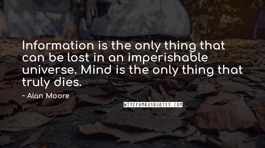 Alan Moore Quotes: Information is the only thing that can be lost in an imperishable universe. Mind is the only thing that truly dies.