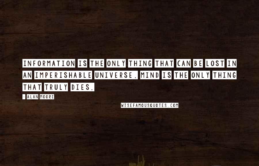 Alan Moore Quotes: Information is the only thing that can be lost in an imperishable universe. Mind is the only thing that truly dies.