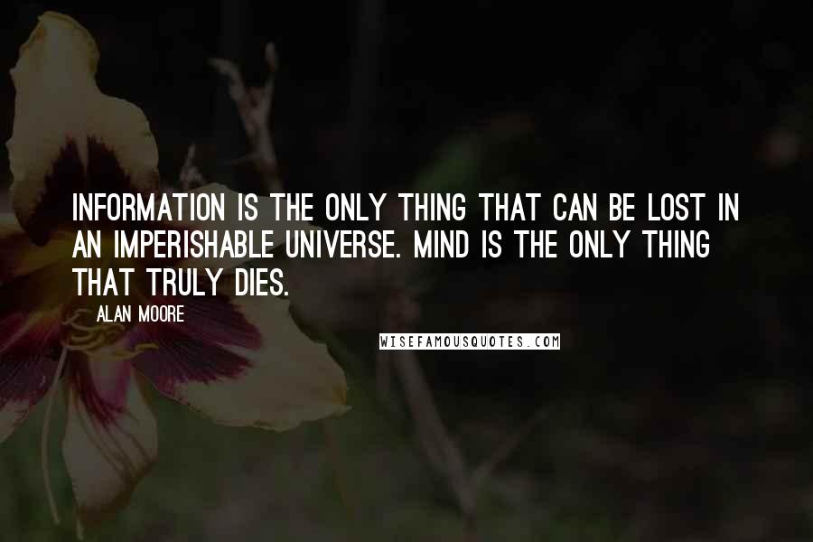 Alan Moore Quotes: Information is the only thing that can be lost in an imperishable universe. Mind is the only thing that truly dies.