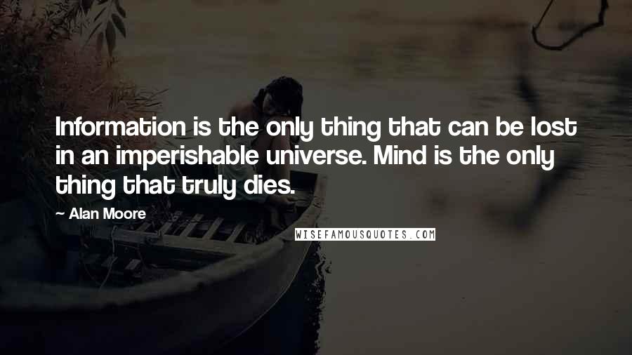 Alan Moore Quotes: Information is the only thing that can be lost in an imperishable universe. Mind is the only thing that truly dies.