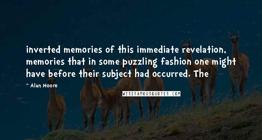 Alan Moore Quotes: inverted memories of this immediate revelation, memories that in some puzzling fashion one might have before their subject had occurred. The