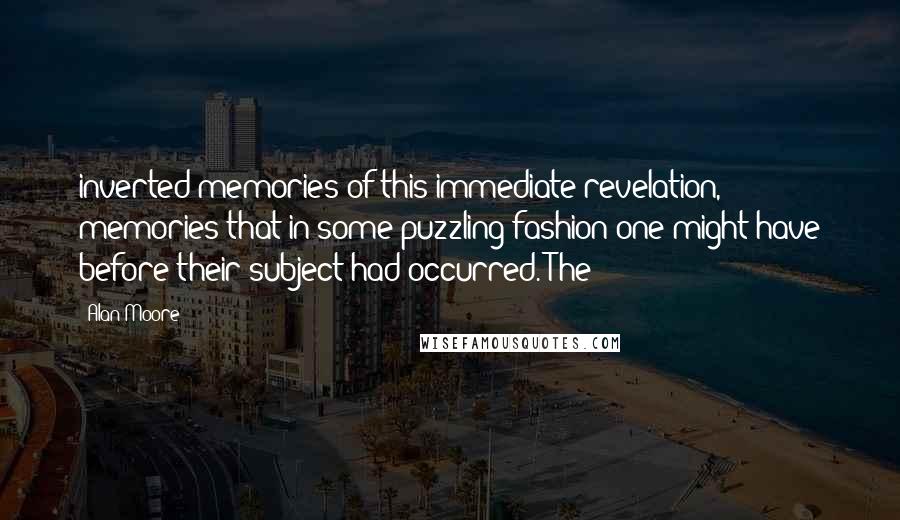 Alan Moore Quotes: inverted memories of this immediate revelation, memories that in some puzzling fashion one might have before their subject had occurred. The