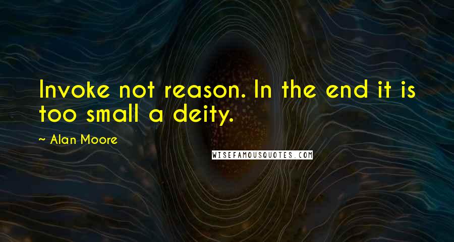 Alan Moore Quotes: Invoke not reason. In the end it is too small a deity.