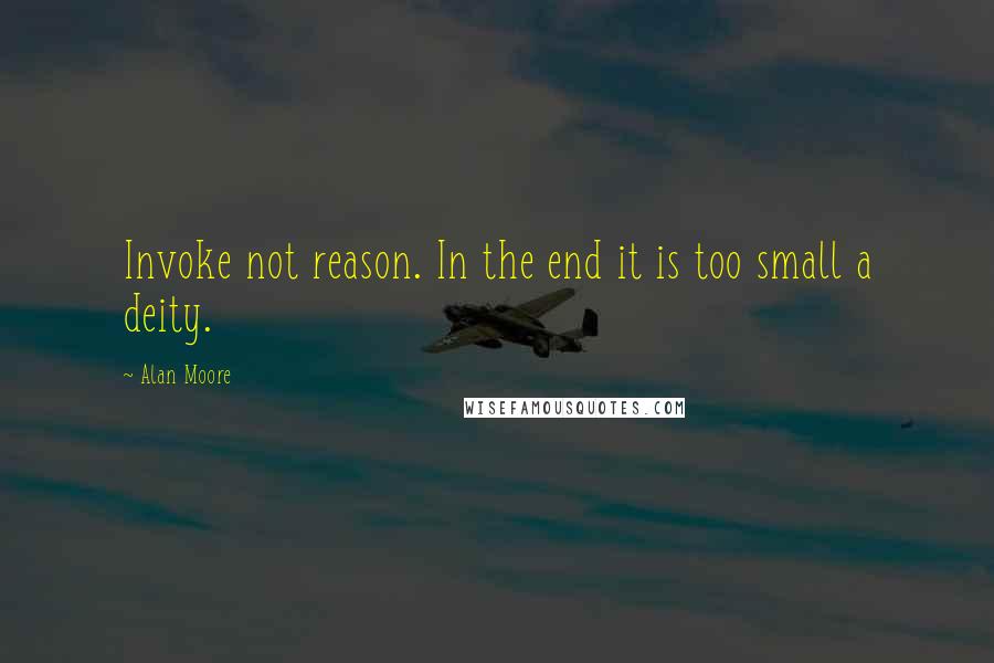 Alan Moore Quotes: Invoke not reason. In the end it is too small a deity.