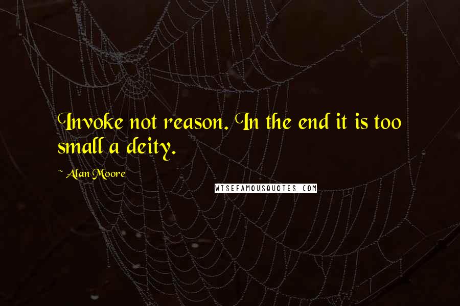 Alan Moore Quotes: Invoke not reason. In the end it is too small a deity.