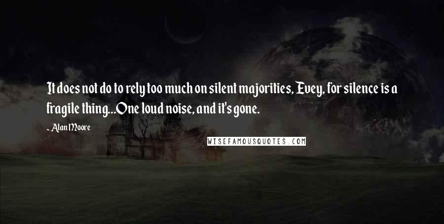 Alan Moore Quotes: It does not do to rely too much on silent majorities, Evey, for silence is a fragile thing...One loud noise, and it's gone.