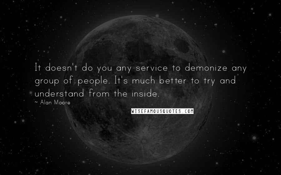 Alan Moore Quotes: It doesn't do you any service to demonize any group of people. It's much better to try and understand from the inside.